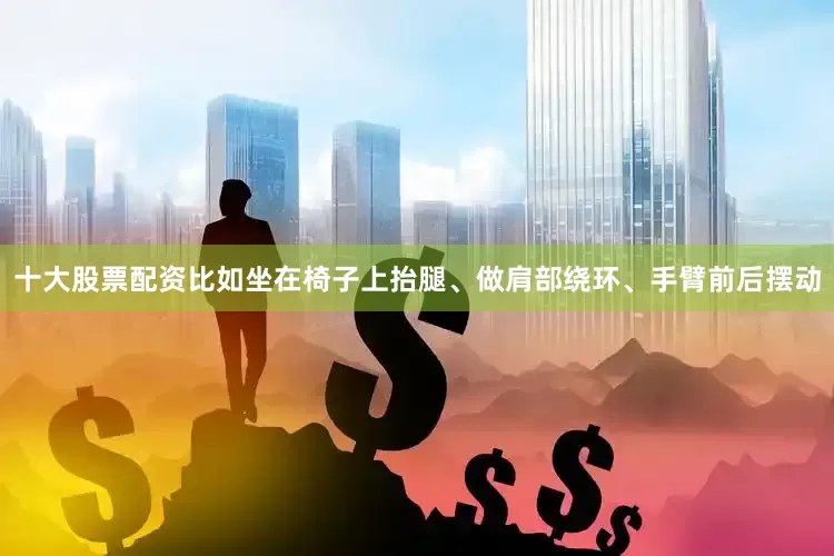 十大股票配资比如坐在椅子上抬腿、做肩部绕环、手臂前后摆动