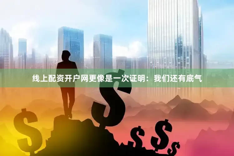 线上配资开户网更像是一次证明：我们还有底气