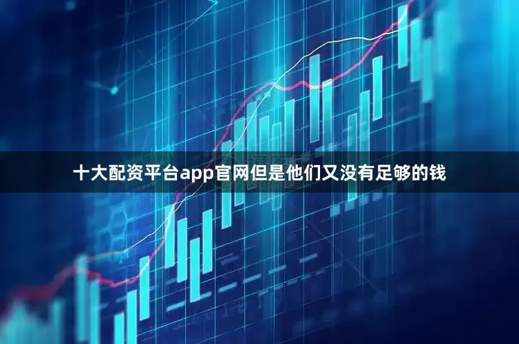 十大配资平台app官网但是他们又没有足够的钱