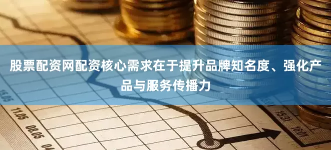 股票配资网配资核心需求在于提升品牌知名度、强化产品与服务传播力