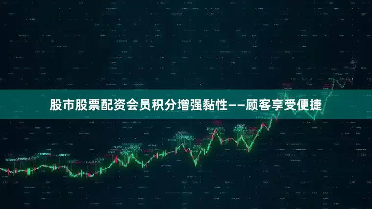 股市股票配资会员积分增强黏性——顾客享受便捷