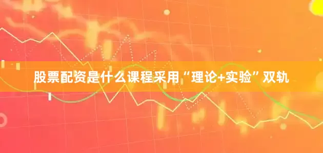 股票配资是什么课程采用“理论+实验”双轨