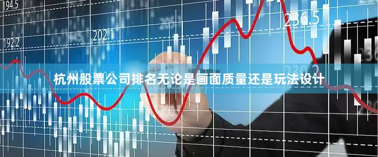 杭州股票公司排名无论是画面质量还是玩法设计
