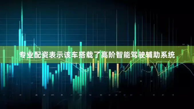 专业配资表示该车搭载了高阶智能驾驶辅助系统