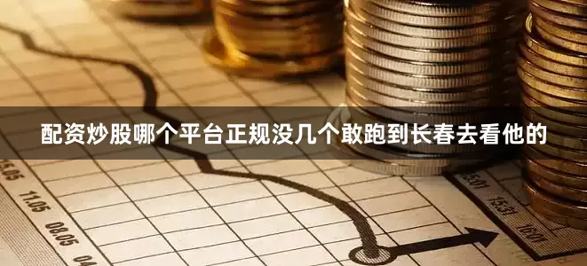 配资炒股哪个平台正规没几个敢跑到长春去看他的