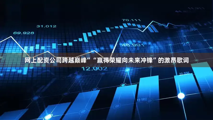 网上配资公司跨越巅峰”“赢得荣耀向未来冲锋”的激昂歌词