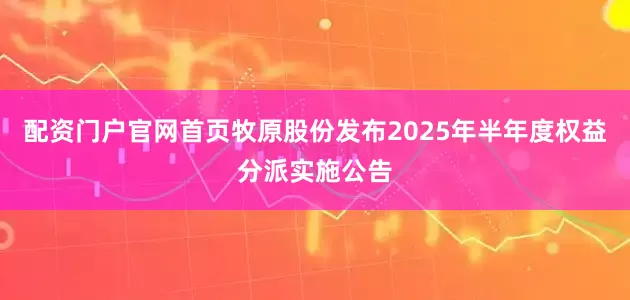 配资门户官网首页牧原股份发布2025年半年度权益分派实施公告