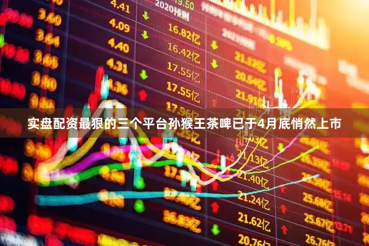 实盘配资最狠的三个平台孙猴王茶啤已于4月底悄然上市