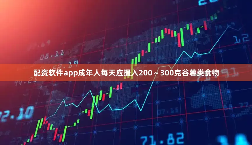 配资软件app成年人每天应摄入200～300克谷薯类食物